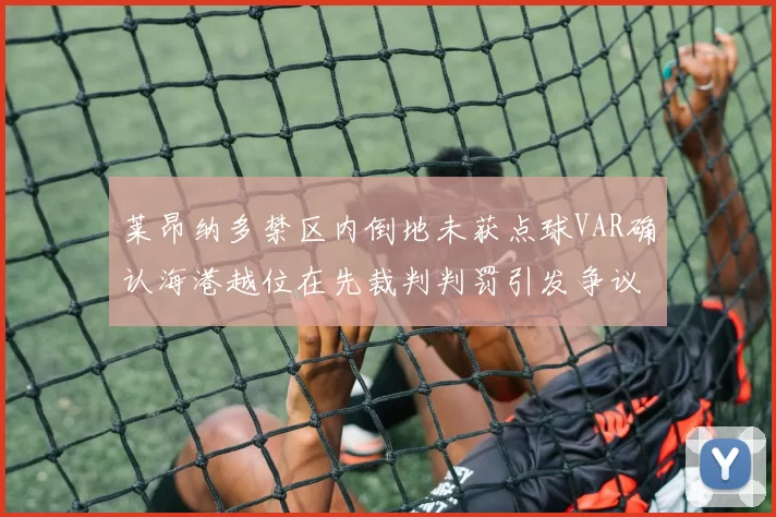 莱昂纳多禁区内倒地未获点球VAR确认海港越位在先裁判判罚引发争议