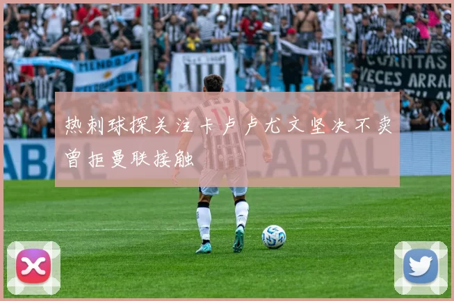 热刺球探关注卡卢卢尤文坚决不卖曾拒曼联接触