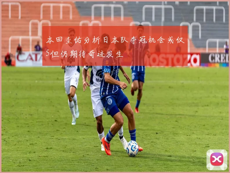 本田圭佑分析日本队夺冠机会或仅5但仍期待奇迹发生