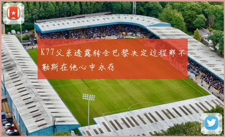 K77父亲透露转会巴黎决定过程那不勒斯在他心中永存