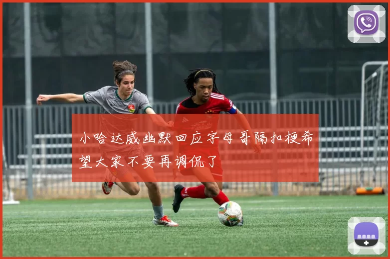 小哈达威幽默回应字母哥隔扣梗希望大家不要再调侃了