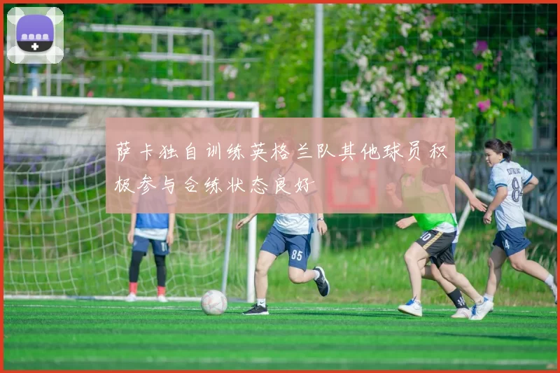 萨卡独自训练英格兰队其他球员积极参与合练状态良好