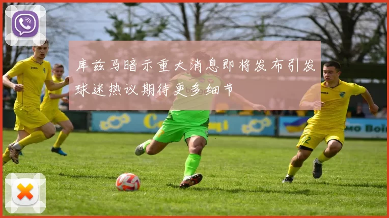 库兹马暗示重大消息即将发布引发球迷热议期待更多细节