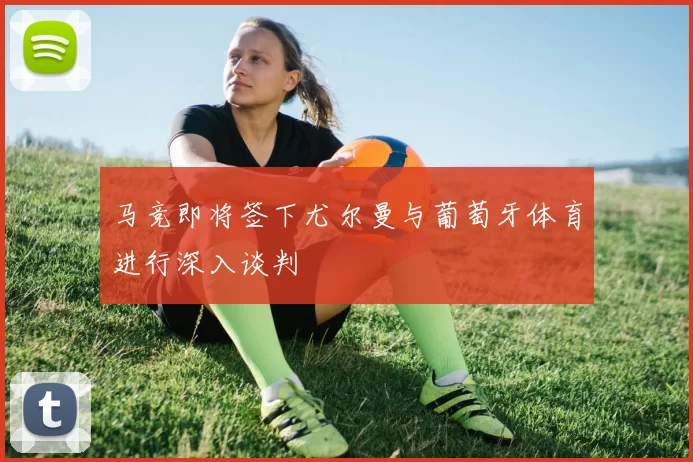 马竞即将签下尤尔曼与葡萄牙体育进行深入谈判