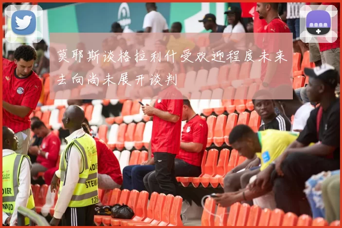 莫耶斯谈格拉利什受欢迎程度未来去向尚未展开谈判
