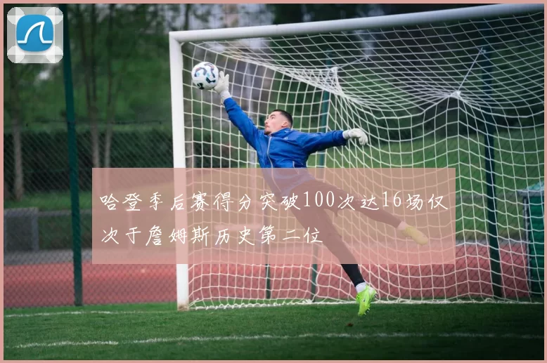 哈登季后赛得分突破100次达16场仅次于詹姆斯历史第二位