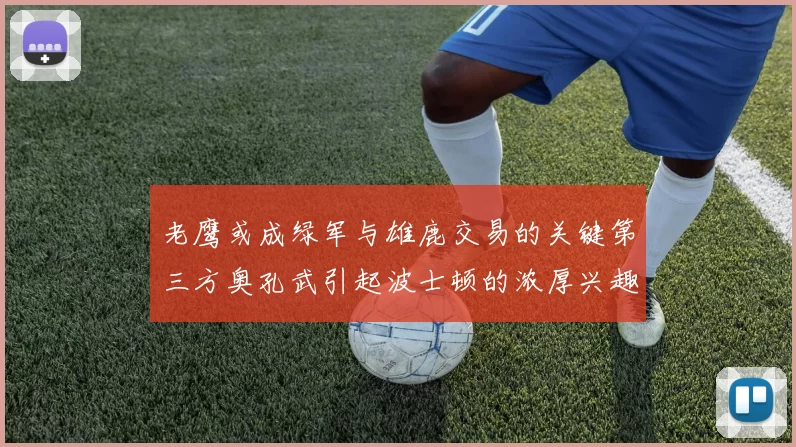 老鹰或成绿军与雄鹿交易的关键第三方奥孔武引起波士顿的浓厚兴趣