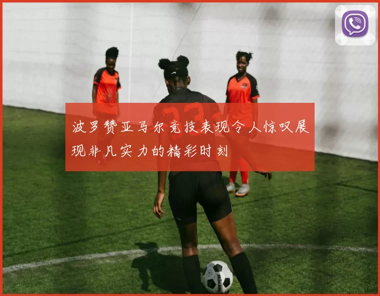 波罗赞亚马尔竞技表现令人惊叹展现非凡实力的精彩时刻