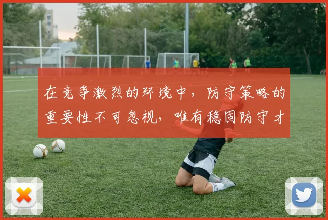 在竞争激烈的环境中，防守策略的重要性不可忽视，唯有稳固防守才能赢得胜利