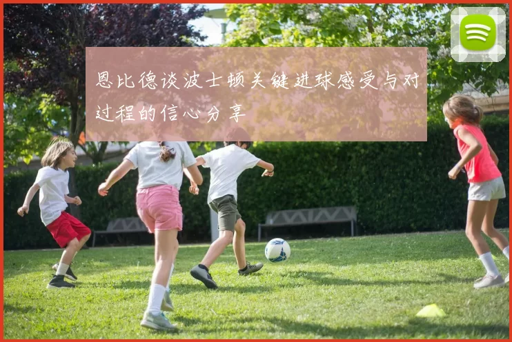 恩比德谈波士顿关键进球感受与对过程的信心分享
