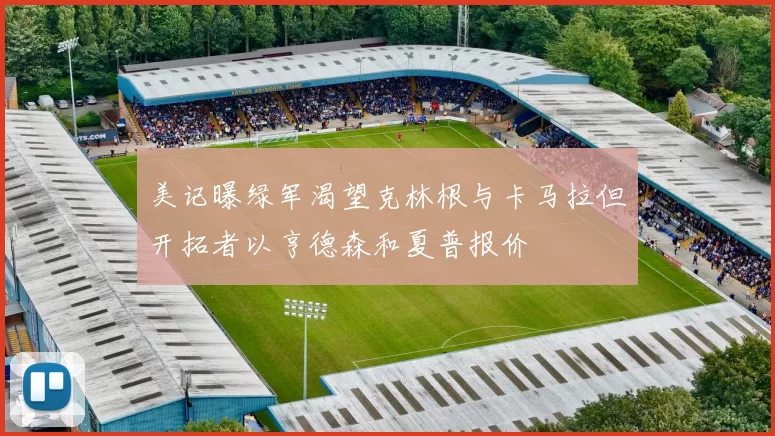 美记曝绿军渴望克林根与卡马拉但开拓者以亨德森和夏普报价