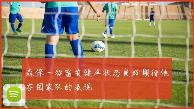森保一称富安健洋状态良好期待他在国家队的表现