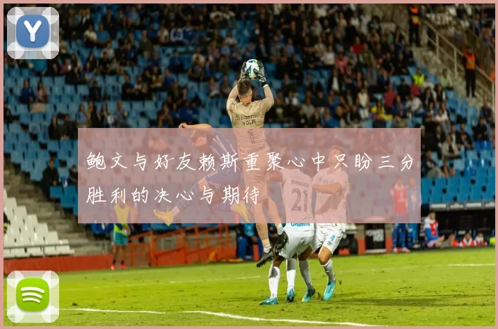 鲍文与好友赖斯重聚心中只盼三分胜利的决心与期待