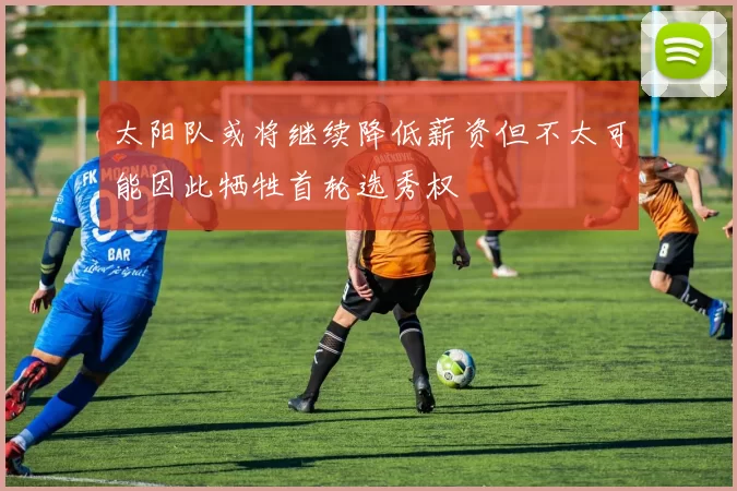 太阳队或将继续降低薪资但不太可能因此牺牲首轮选秀权