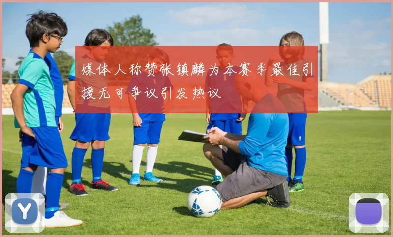 媒体人称赞张镇麟为本赛季最佳引援无可争议引发热议
