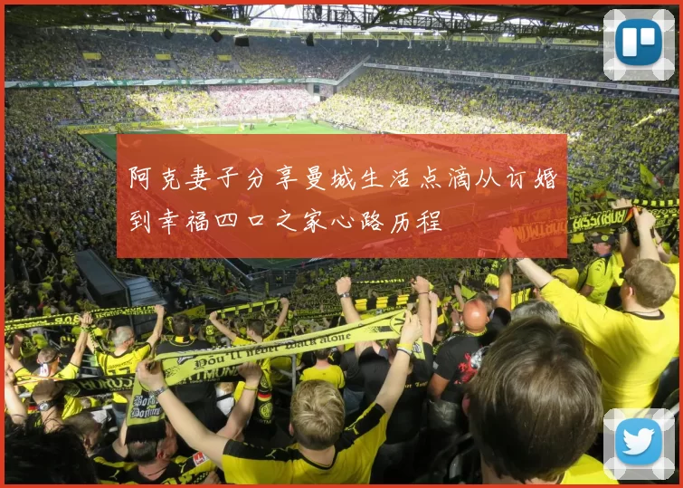阿克妻子分享曼城生活点滴从订婚到幸福四口之家心路历程