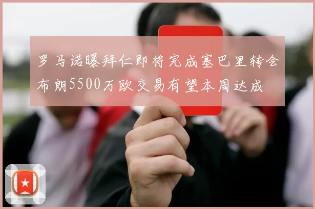 罗马诺曝拜仁即将完成塞巴里转会布朗5500万欧交易有望本周达成