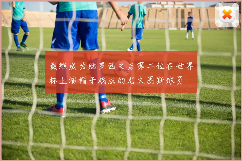 戴维成为继罗西之后第二位在世界杯上演帽子戏法的尤文图斯球员